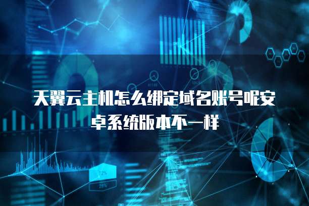天翼云主机怎么绑定域名账号呢安卓系统版本不一样