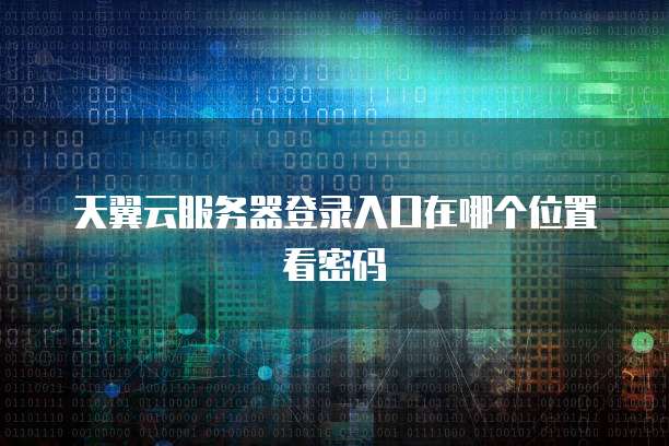 天翼云服务器登录入口在哪个位置看密码