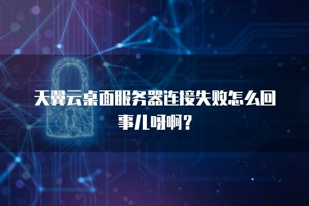 天翼云桌面服务器连接失败怎么回事儿呀啊？