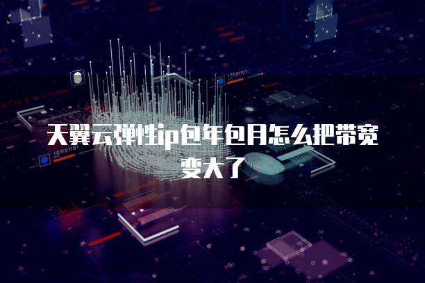 天翼云弹性ip包年包月怎么把带宽变大了