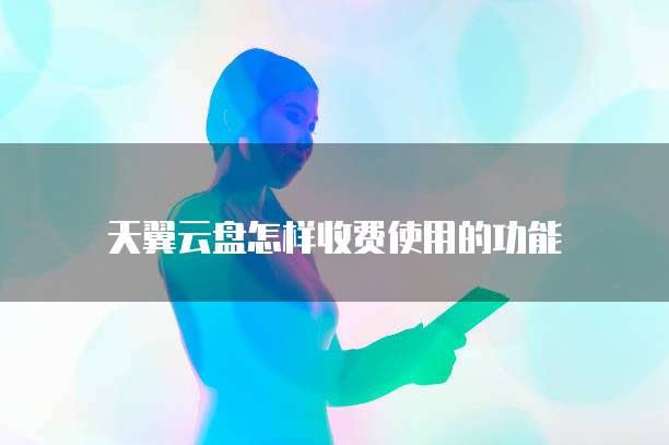 天翼云盘怎样收费使用的功能