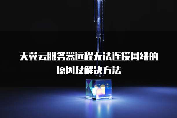 天翼云服务器远程无法连接网络的原因及解决方法