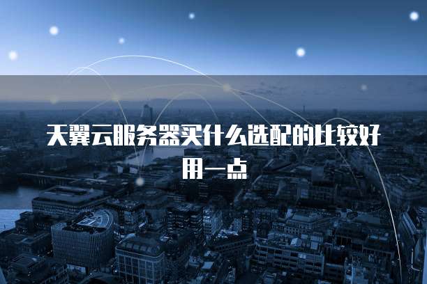 天翼云服务器买什么选配的比较好用一点