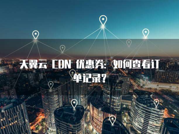 天翼云 CDN 优惠券:如何查看订单记录?