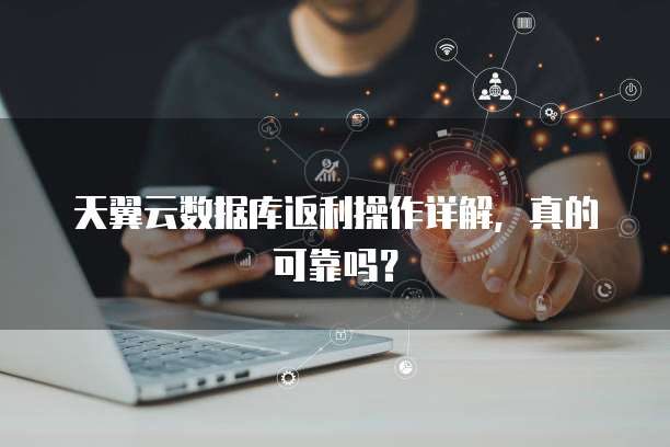 天翼云数据库返利操作详解,真的可靠吗?