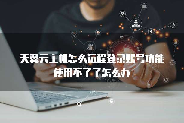 天翼云主机怎么远程登录账号功能使用不了了怎么办