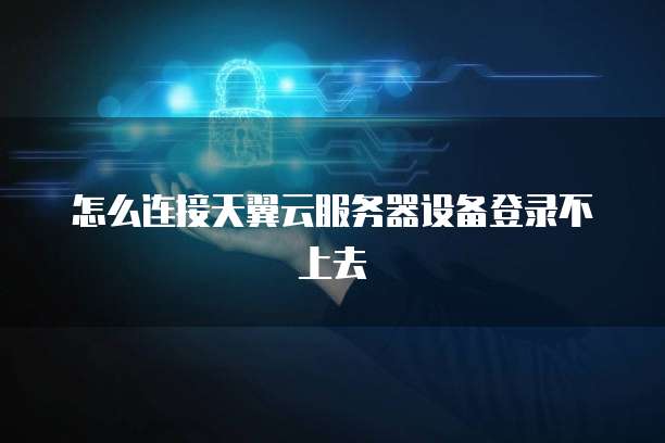 怎么连接天翼云服务器设备登录不上去