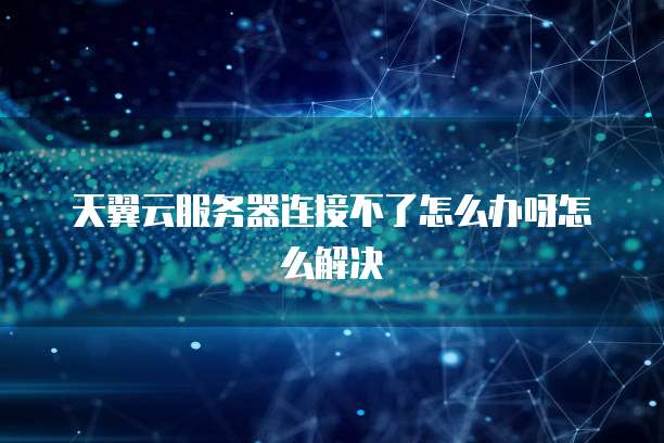 天翼云服务器连接不了怎么办呀怎么解决