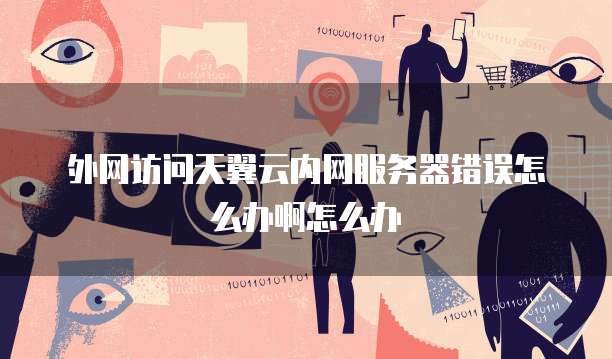 外网访问天翼云内网服务器错误怎么办啊怎么办