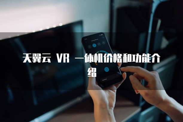 天翼云 VR 一体机价格和功能介绍