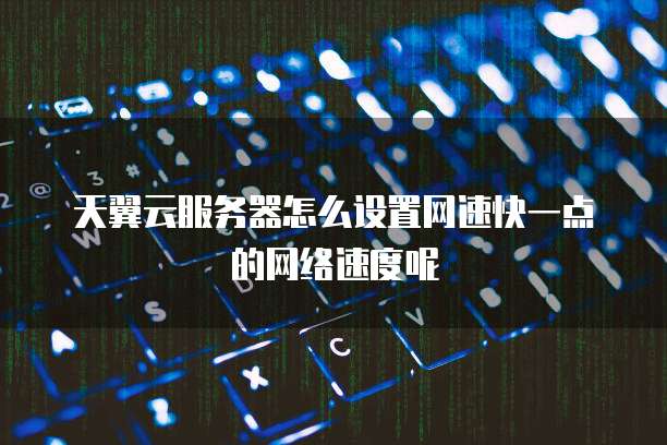 天翼云服务器怎么设置网速快一点的网络速度呢