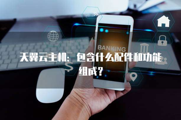 天翼云主机:包含什么配件和功能组成?