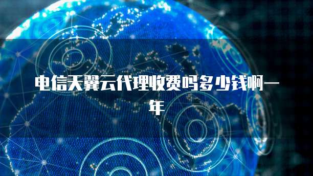 电信天翼云代理收费吗多少钱啊一年
