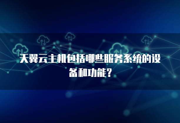 天翼云主机包括哪些服务系统的设备和功能?