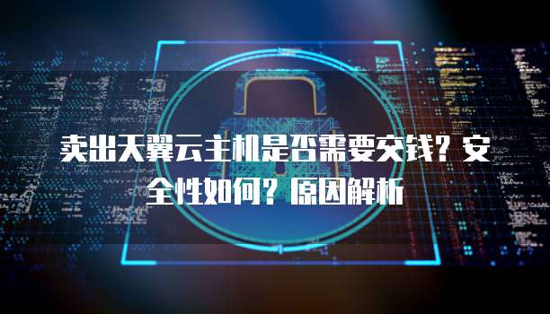 卖出天翼云主机是否需要交钱?安全性如何?原因解析