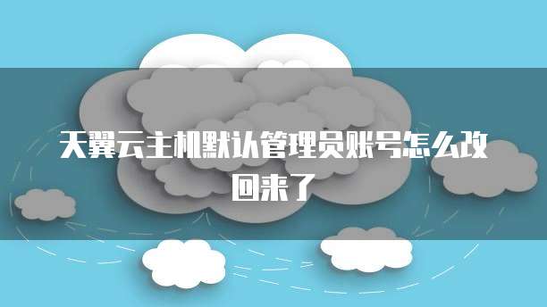 天翼云主机默认管理员账号怎么改回来了
