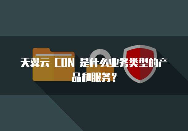 天翼云 CDN 是什么业务类型的产品和服务?