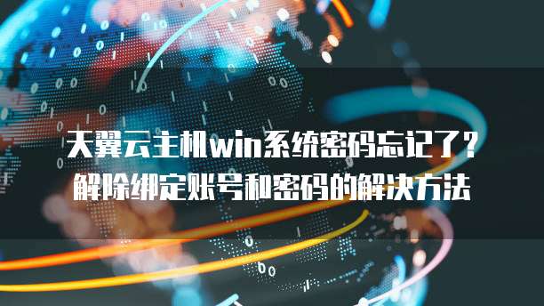 天翼云主机win系统密码忘记了?解除绑定账号和密码的解决方法