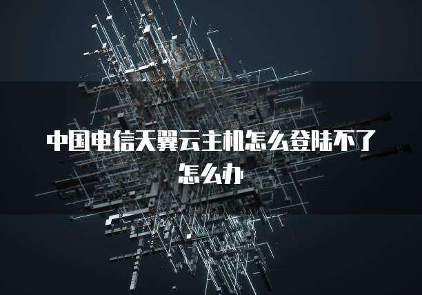 中国电信天翼云主机怎么登陆不了怎么办