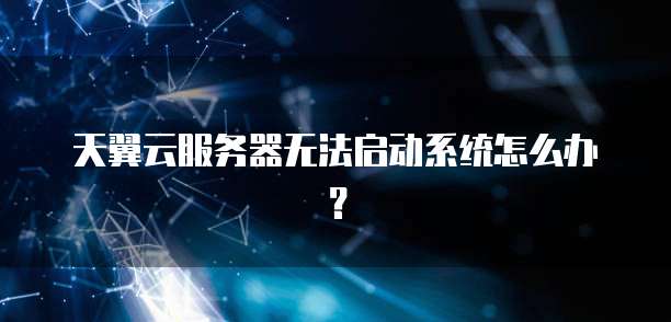天翼云服务器无法启动系统怎么办?