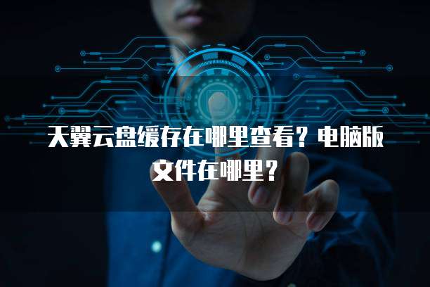 天翼云盘缓存在哪里查看?电脑版文件在哪里?