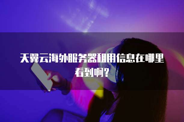 天翼云海外服务器租用信息在哪里看到啊?