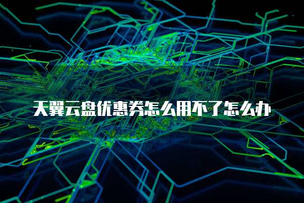 天翼云盘优惠券怎么用不了怎么办