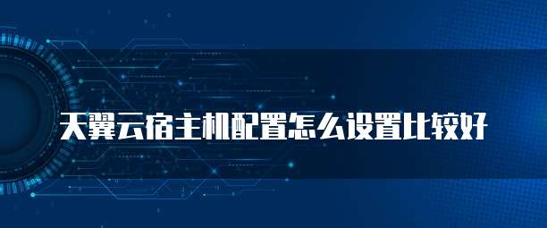 天翼云宿主机配置怎么设置比较好