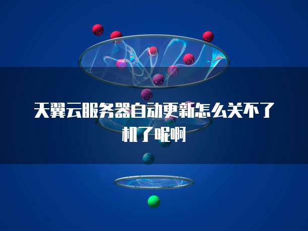 天翼云服务器自动更新怎么关不了机了呢啊