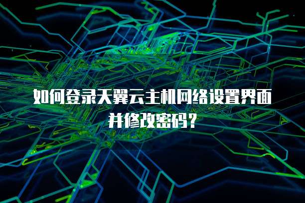 如何登录天翼云主机网络设置界面并修改密码?