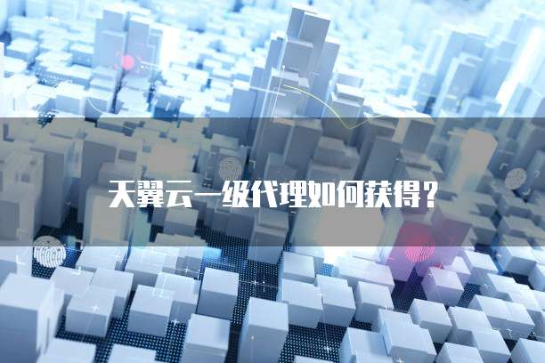 天翼云一级代理如何获得？