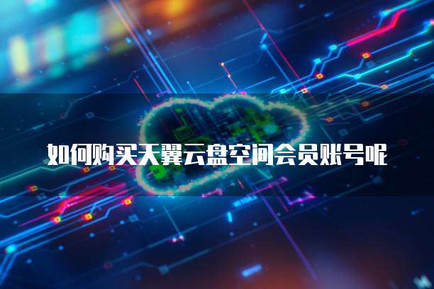 如何购买天翼云盘空间会员账号呢