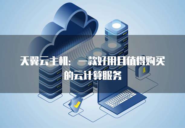天翼云主机:一款好用且值得购买的云计算服务