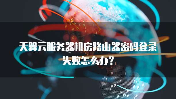 天翼云服务器机房路由器密码登录失败怎么办?
