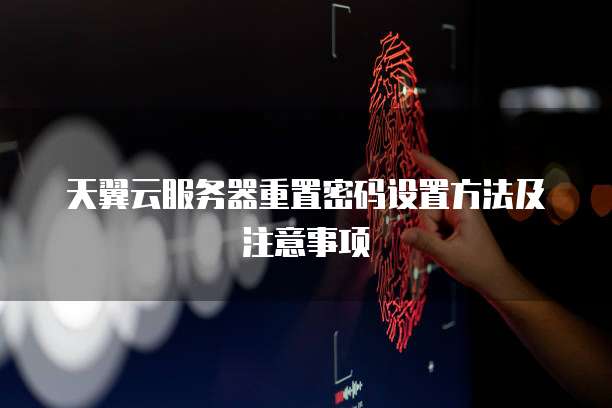 天翼云服务器重置密码设置方法及注意事项