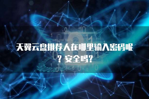 天翼云盘推荐人在哪里输入密码呢?安全吗?