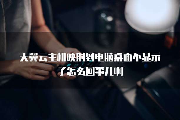 天翼云主机映射到电脑桌面不显示了怎么回事儿啊