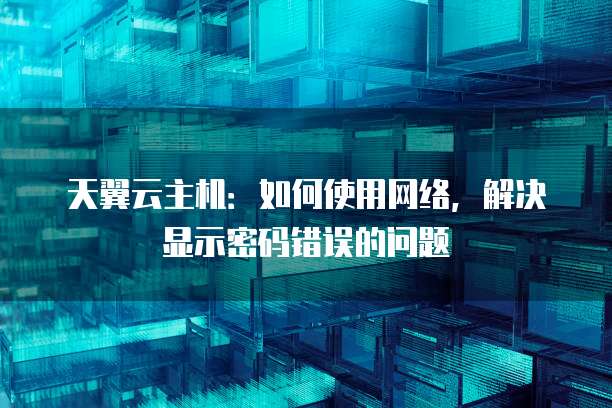 天翼云主机:如何使用网络,解决显示密码错误的问题
