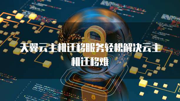 天翼云主机迁移服务轻松解决云主机迁移难