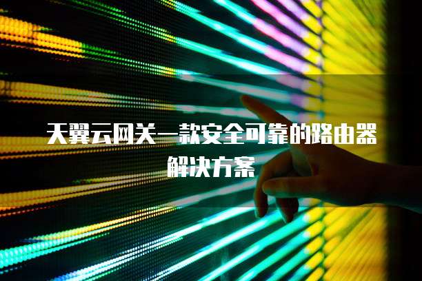 天翼云网关一款安全可靠的路由器解决方案
