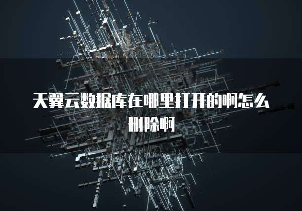 天翼云数据库在哪里打开的啊怎么删除啊