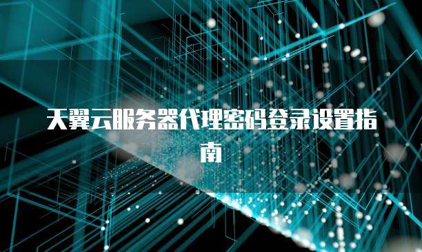 天翼云服务器代理密码登录设置指南