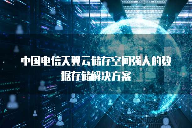 中国电信天翼云储存空间强大的数据存储解决方案