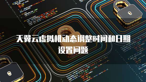 天翼云虚拟机动态调整时间和日期设置问题