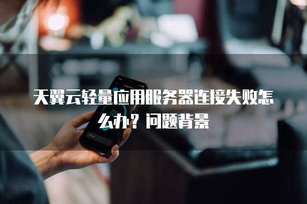 天翼云轻量应用服务器连接失败怎么办?问题背景