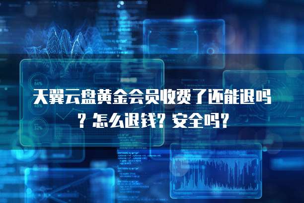 天翼云盘黄金会员收费了还能退吗？怎么退钱？安全吗？