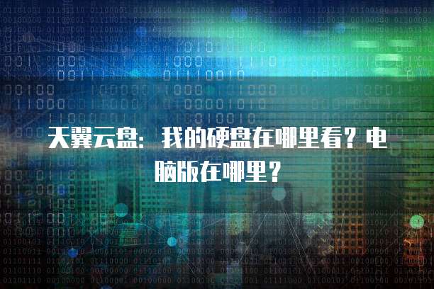 天翼云盘:我的硬盘在哪里看?电脑版在哪里?