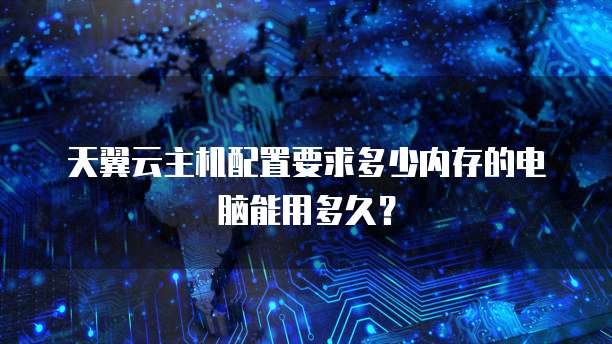 天翼云主机配置要求多少内存的电脑能用多久?
