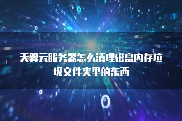天翼云服务器怎么清理磁盘内存垃圾文件夹里的东西