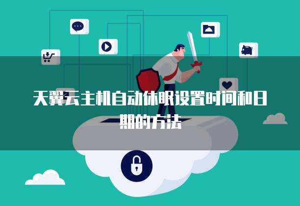 天翼云主机自动休眠设置时间和日期的方法